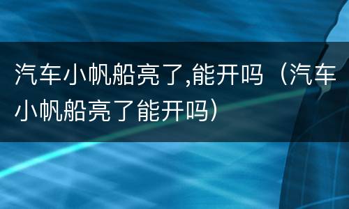 汽车小帆船亮了,能开吗（汽车小帆船亮了能开吗）