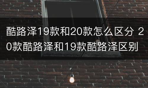 酷路泽19款和20款怎么区分 20款酷路泽和19款酷路泽区别