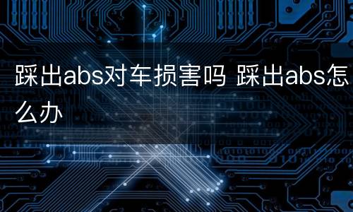 踩出abs对车损害吗 踩出abs怎么办