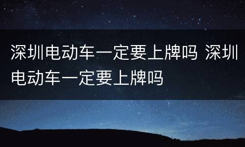 深圳电动车一定要上牌吗 深圳电动车一定要上牌吗