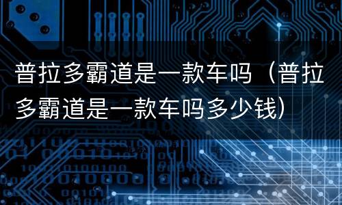 普拉多霸道是一款车吗（普拉多霸道是一款车吗多少钱）