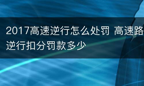 2017高速逆行怎么处罚 高速路逆行扣分罚款多少