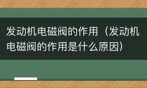 发动机电磁阀的作用（发动机电磁阀的作用是什么原因）