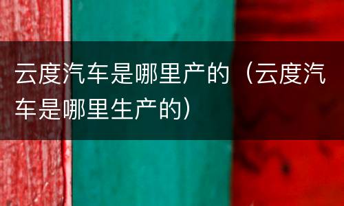 云度汽车是哪里产的（云度汽车是哪里生产的）