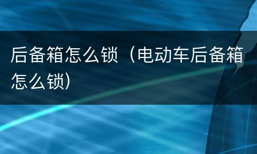 后备箱怎么锁（电动车后备箱怎么锁）