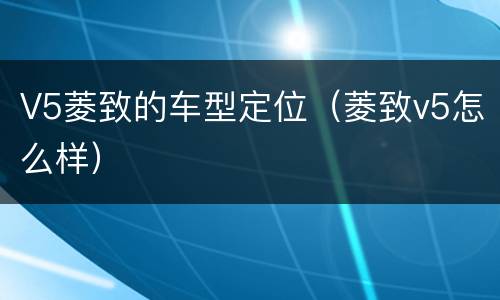 V5菱致的车型定位（菱致v5怎么样）