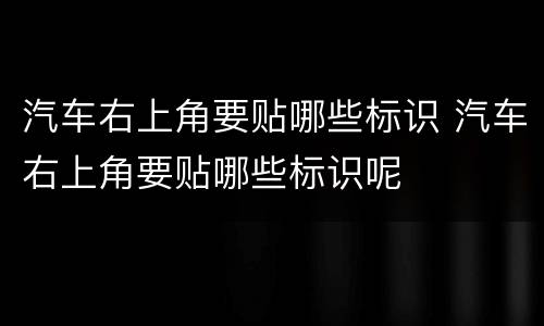 汽车右上角要贴哪些标识 汽车右上角要贴哪些标识呢