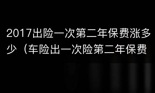 2017出险一次第二年保费涨多少（车险出一次险第二年保费上涨多少）