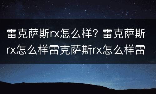 雷克萨斯rx怎么样? 雷克萨斯rx怎么样雷克萨斯rx怎么样雷克萨斯