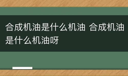 合成机油是什么机油 合成机油是什么机油呀