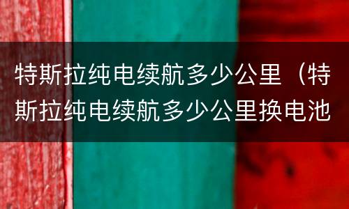 特斯拉纯电续航多少公里（特斯拉纯电续航多少公里换电池）