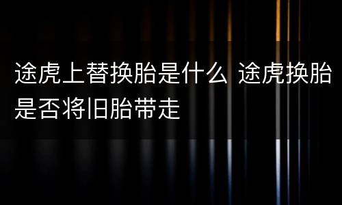 途虎上替换胎是什么 途虎换胎是否将旧胎带走