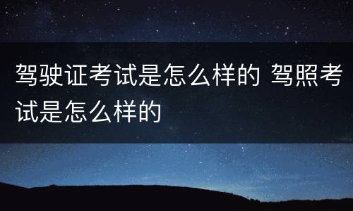 驾驶证考试是怎么样的 驾照考试是怎么样的