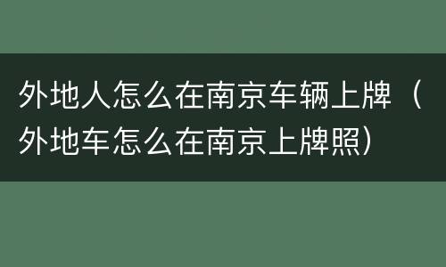 外地人怎么在南京车辆上牌（外地车怎么在南京上牌照）