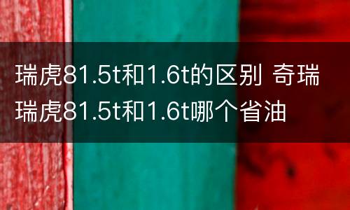 瑞虎81.5t和1.6t的区别 奇瑞瑞虎81.5t和1.6t哪个省油