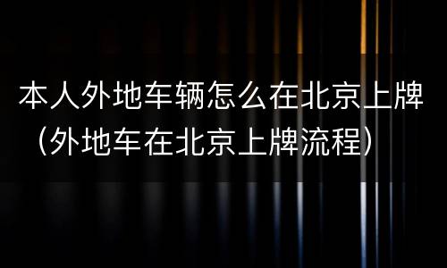 本人外地车辆怎么在北京上牌（外地车在北京上牌流程）