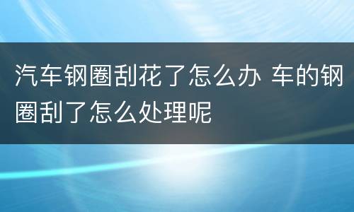 汽车钢圈刮花了怎么办 车的钢圈刮了怎么处理呢