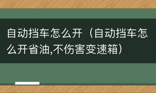 自动挡车怎么开（自动挡车怎么开省油,不伤害变速箱）