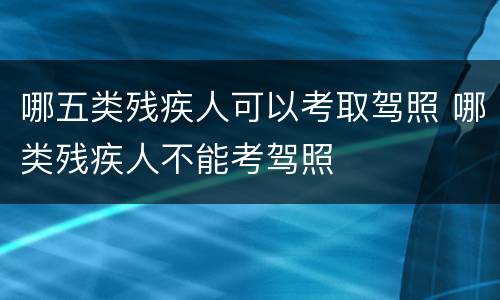 哪五类残疾人可以考取驾照 哪类残疾人不能考驾照