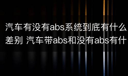 汽车有没有abs系统到底有什么差别 汽车带abs和没有abs有什么区别