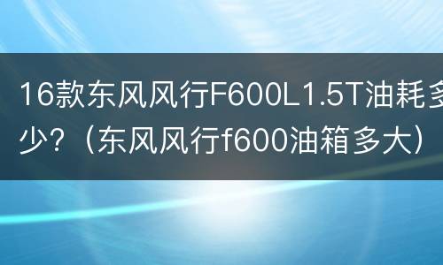 16款东风风行F600L1.5T油耗多少?（东风风行f600油箱多大）