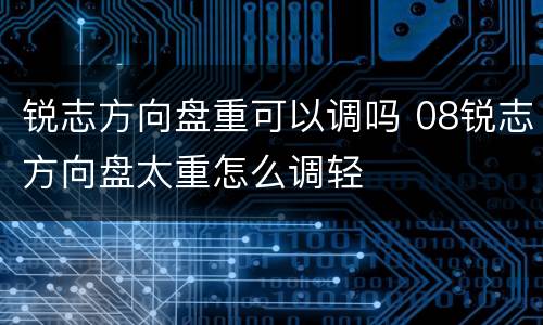 锐志方向盘重可以调吗 08锐志方向盘太重怎么调轻