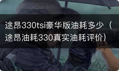 途昂330tsi豪华版油耗多少（途昂油耗330真实油耗评价）