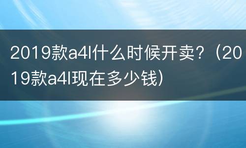 2019款a4l什么时候开卖?（2019款a4l现在多少钱）