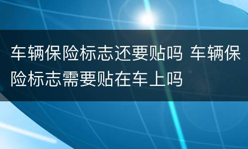 车辆保险标志还要贴吗 车辆保险标志需要贴在车上吗