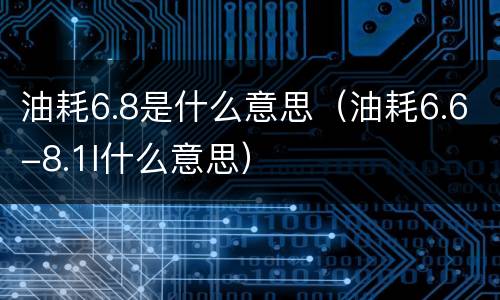 油耗6.8是什么意思（油耗6.6-8.1l什么意思）