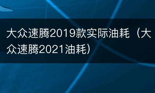 大众速腾2019款实际油耗（大众速腾2021油耗）