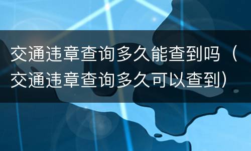 交通违章查询多久能查到吗（交通违章查询多久可以查到）