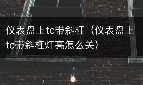 仪表盘上tc带斜杠（仪表盘上tc带斜杠灯亮怎么关）