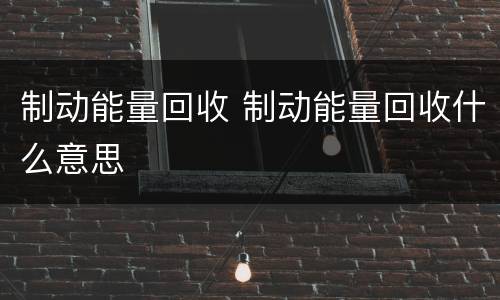 制动能量回收 制动能量回收什么意思