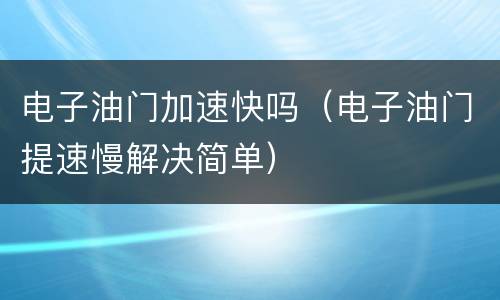 电子油门加速快吗（电子油门提速慢解决简单）