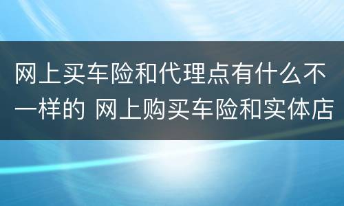 网上买车险和代理点有什么不一样的 网上购买车险和实体店一样吗