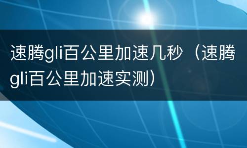 速腾gli百公里加速几秒（速腾gli百公里加速实测）