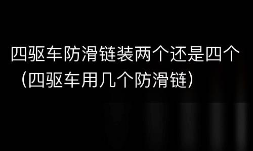 四驱车防滑链装两个还是四个（四驱车用几个防滑链）