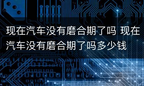 现在汽车没有磨合期了吗 现在汽车没有磨合期了吗多少钱