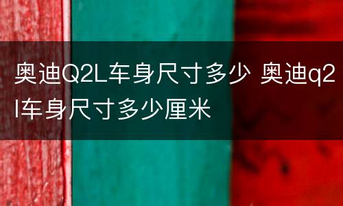 奥迪Q2L车身尺寸多少 奥迪q2l车身尺寸多少厘米