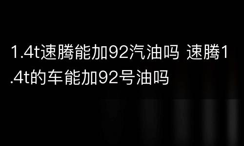 1.4t速腾能加92汽油吗 速腾1.4t的车能加92号油吗