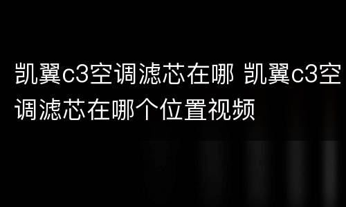 凯翼c3空调滤芯在哪 凯翼c3空调滤芯在哪个位置视频