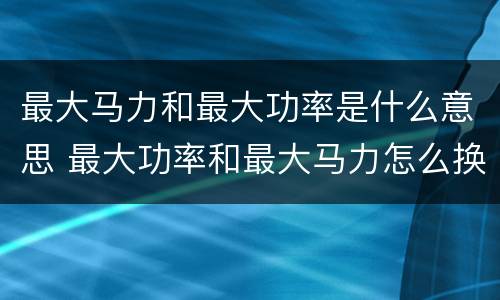 最大马力和最大功率是什么意思 最大功率和最大马力怎么换算