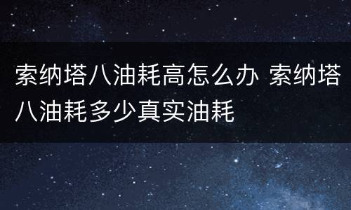 索纳塔八油耗高怎么办 索纳塔八油耗多少真实油耗