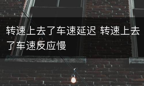 转速上去了车速延迟 转速上去了车速反应慢