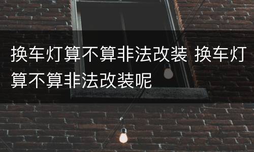 换车灯算不算非法改装 换车灯算不算非法改装呢