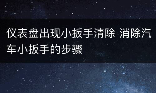 仪表盘出现小扳手清除 消除汽车小扳手的步骤