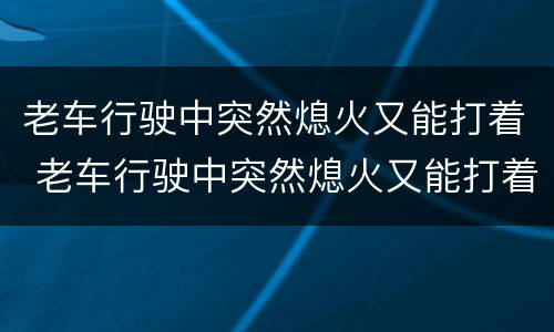 老车行驶中突然熄火又能打着 老车行驶中突然熄火又能打着车身无抖动