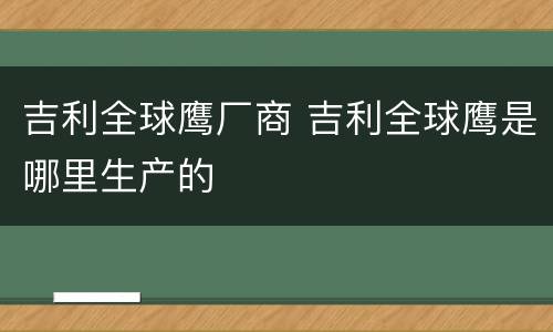 吉利全球鹰厂商 吉利全球鹰是哪里生产的