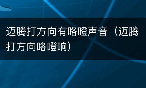 迈腾打方向有咯噔声音（迈腾打方向咯噔响）